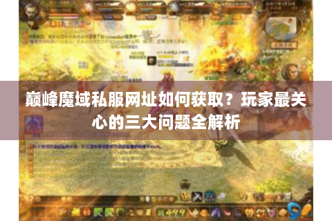 巅峰魔域私服网址如何获取？玩家最关心的三大问题全解析