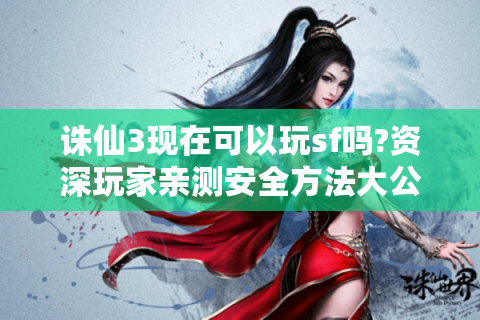 诛仙3现在可以玩sf吗?资深玩家亲测安全方法大公开