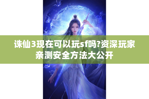 诛仙3现在可以玩sf吗?资深玩家亲测安全方法大公开