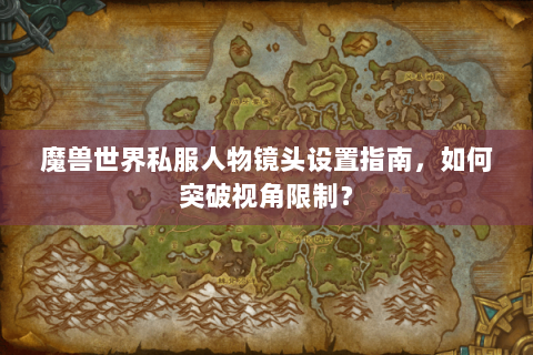 魔兽世界私服人物镜头设置指南，如何突破视角限制？