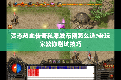 变态热血传奇私服发布网怎么选?老玩家教你避坑技巧