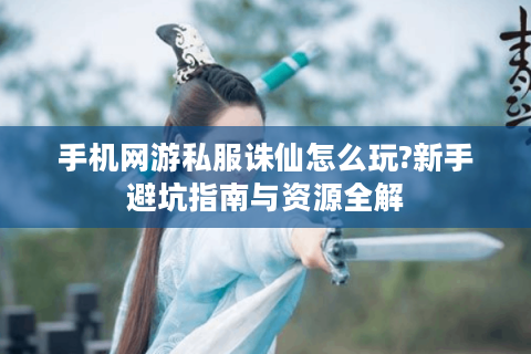 手机网游私服诛仙怎么玩?新手避坑指南与资源全解