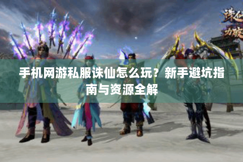 手机网游私服诛仙怎么玩？新手避坑指南与资源全解