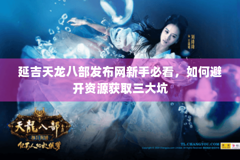 延吉天龙八部发布网新手必看，如何避开资源获取三大坑