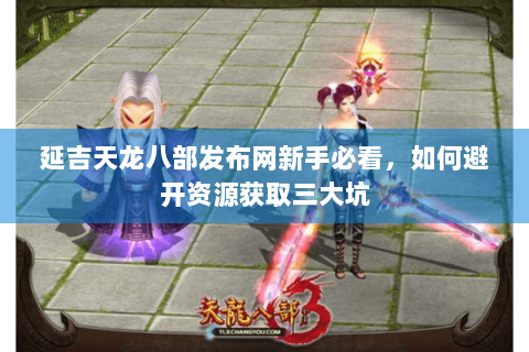 延吉天龙八部发布网新手必看，如何避开资源获取三大坑