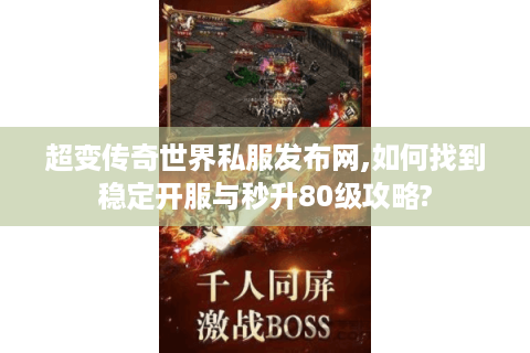 超变传奇世界私服发布网,如何找到稳定开服与秒升80级攻略?