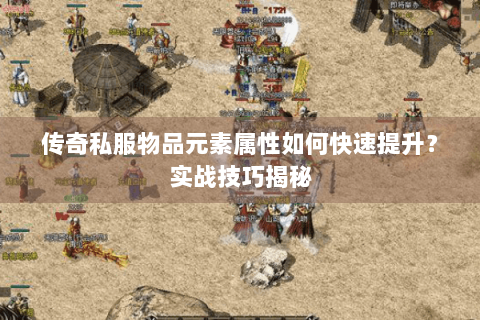 传奇私服物品元素属性如何快速提升？实战技巧揭秘
