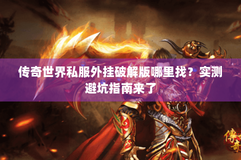 传奇世界私服外挂破解版哪里找？实测避坑指南来了