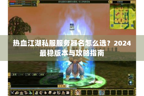 热血江湖私服服务器名怎么选？2024最稳版本与攻略指南