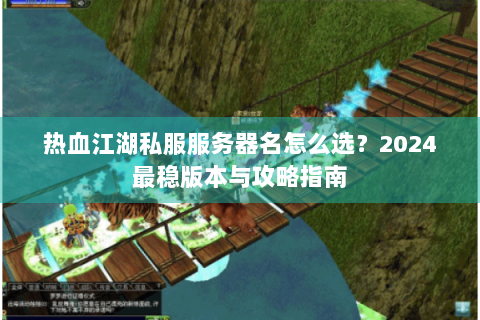 热血江湖私服服务器名怎么选？2024最稳版本与攻略指南