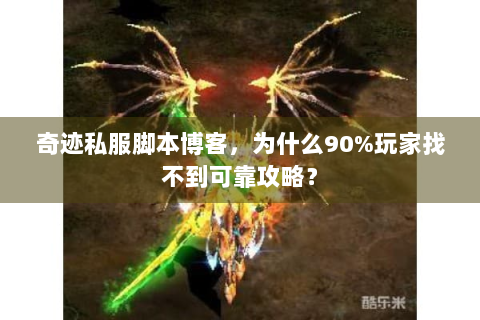奇迹私服脚本博客，为什么90%玩家找不到可靠攻略？