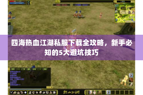 四海热血江湖私服下载全攻略，新手必知的5大避坑技巧