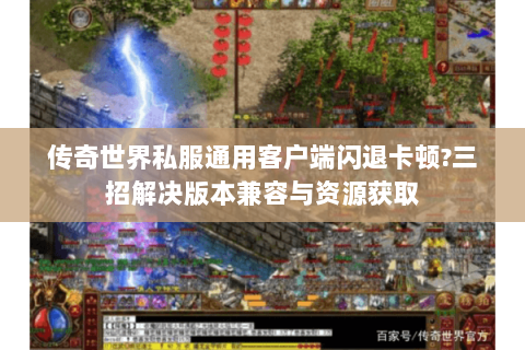 传奇世界私服通用客户端闪退卡顿?三招解决版本兼容与资源获取