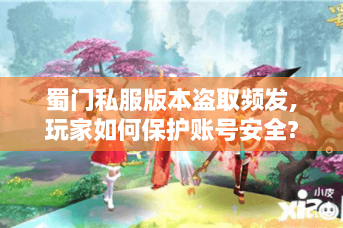 蜀门私服版本盗取频发,玩家如何保护账号安全?