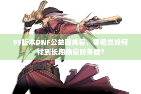 95版本DNF公益服推荐，零氪党如何找到长期稳定服务器？