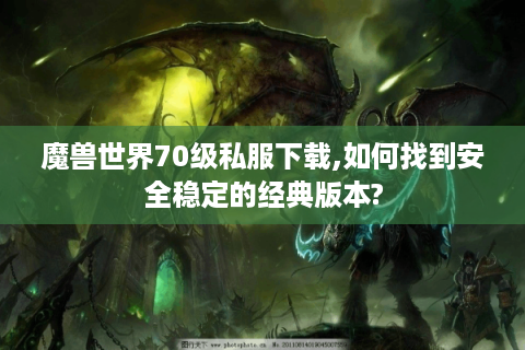 魔兽世界70级私服下载,如何找到安全稳定的经典版本?