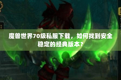 魔兽世界70级私服下载，如何找到安全稳定的经典版本？