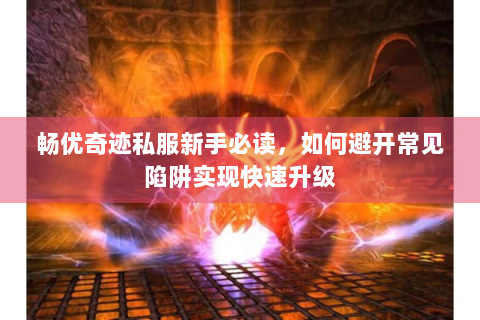 畅优奇迹私服新手必读，如何避开常见陷阱实现快速升级