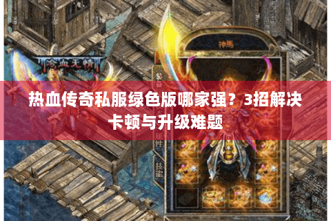 热血传奇私服绿色版哪家强？3招解决卡顿与升级难题