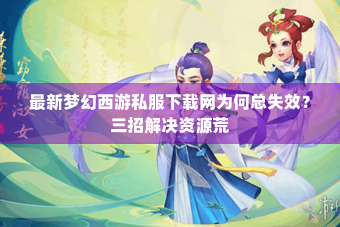 最新梦幻西游私服下载网为何总失效？三招解决资源荒