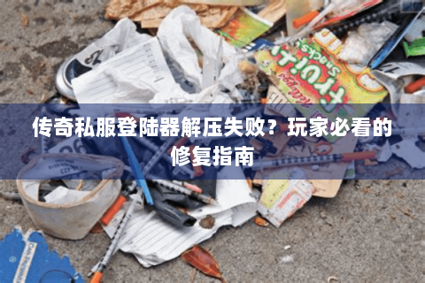 传奇私服登陆器解压失败？玩家必看的修复指南