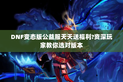 DNF变态版公益服天天送福利?资深玩家教你选对版本