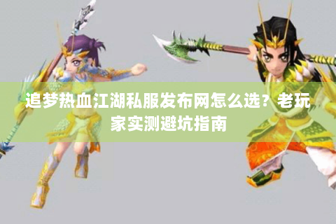 追梦热血江湖私服发布网怎么选？老玩家实测避坑指南