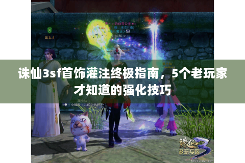 诛仙3sf首饰灌注终极指南，5个老玩家才知道的强化技巧