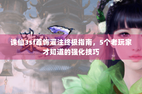 诛仙3sf首饰灌注终极指南，5个老玩家才知道的强化技巧