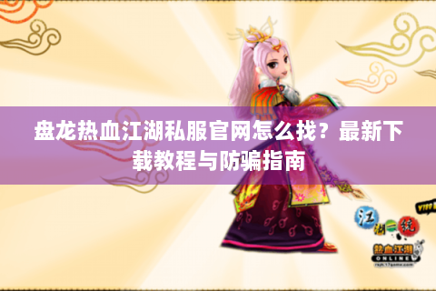 盘龙热血江湖私服官网怎么找？最新下载教程与防骗指南
