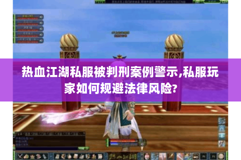 热血江湖私服被判刑案例警示,私服玩家如何规避法律风险?