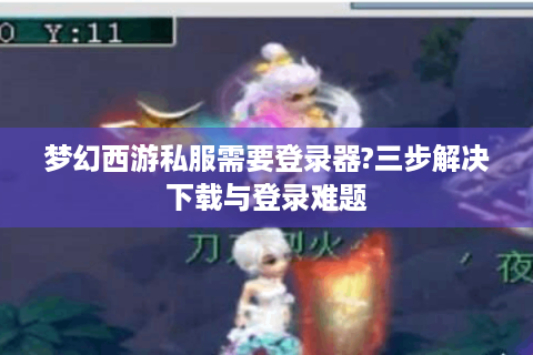 梦幻西游私服需要登录器?三步解决下载与登录难题