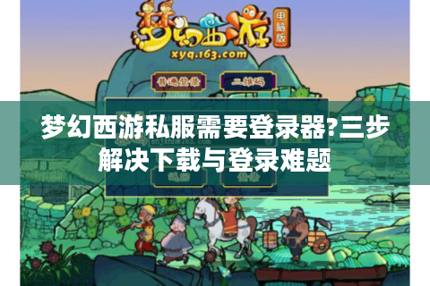 梦幻西游私服需要登录器?三步解决下载与登录难题