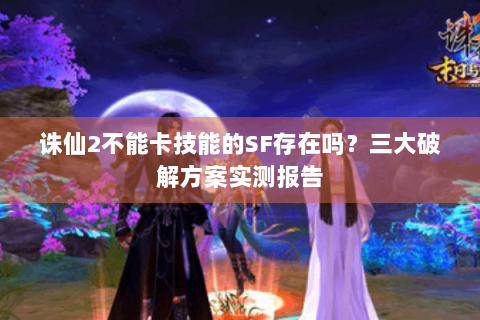 诛仙2不能卡技能的SF存在吗？三大破解方案实测报告