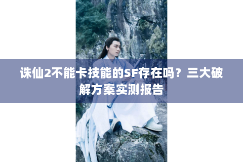 诛仙2不能卡技能的SF存在吗？三大破解方案实测报告