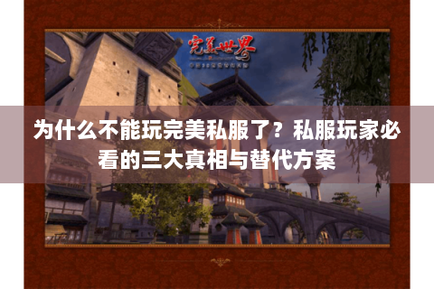 为什么不能玩完美私服了？私服玩家必看的三大真相与替代方案