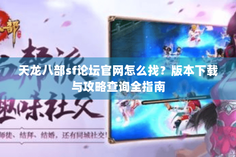 天龙八部sf论坛官网怎么找？版本下载与攻略查询全指南
