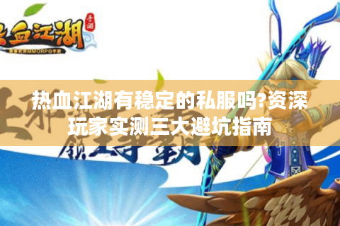热血江湖有稳定的私服吗?资深玩家实测三大避坑指南