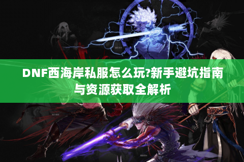DNF西海岸私服怎么玩?新手避坑指南与资源获取全解析
