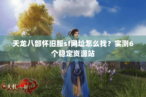 天龙八部怀旧服sf网址怎么找？实测6个稳定资源站