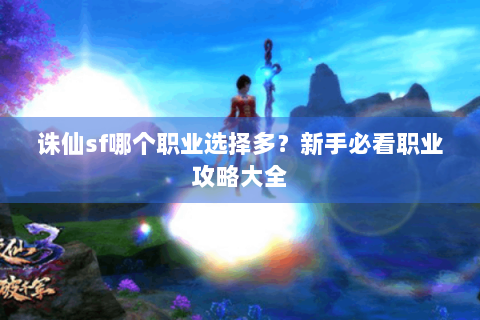 诛仙sf哪个职业选择多？新手必看职业攻略大全