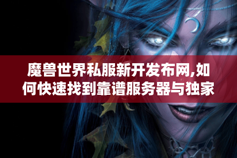 魔兽世界私服新开发布网,如何快速找到靠谱服务器与独家攻略?