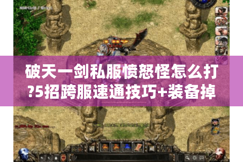 破天一剑私服愤怒怪怎么打?5招跨服速通技巧+装备掉落表