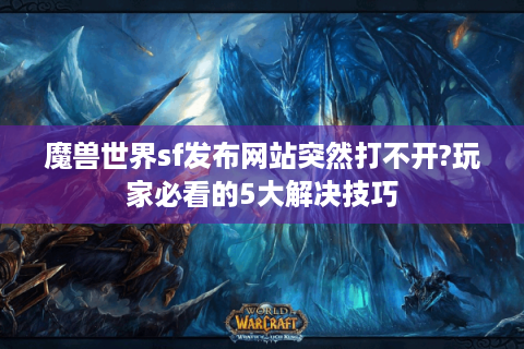 魔兽世界sf发布网站突然打不开?玩家必看的5大解决技巧
