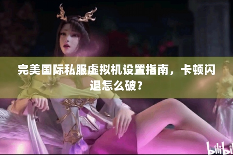 完美国际私服虚拟机设置指南，卡顿闪退怎么破？