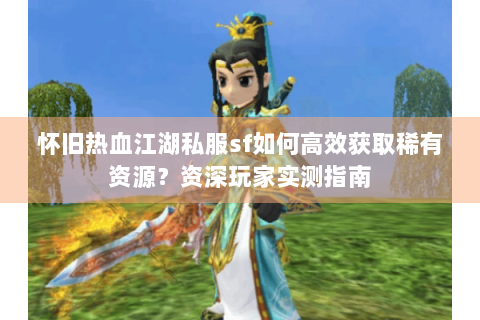 怀旧热血江湖私服sf如何高效获取稀有资源？资深玩家实测指南
