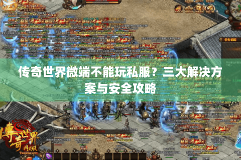 传奇世界微端不能玩私服？三大解决方案与安全攻略