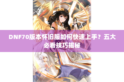 DNF70版本怀旧服如何快速上手？五大必看技巧揭秘