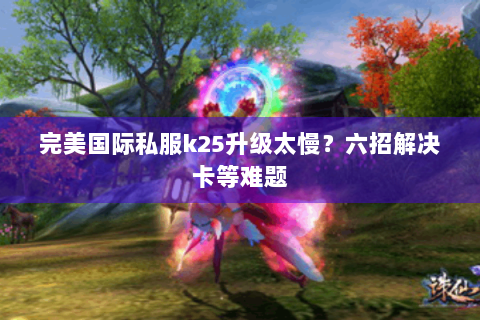 完美国际私服k25升级太慢？六招解决卡等难题