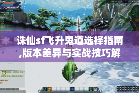 诛仙sf飞升鬼道选择指南,版本差异与实战技巧解析